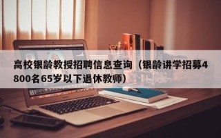 高校银龄教授招聘信息查询（银龄讲学招募4800名65岁以下退休教师）