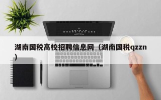 湖南国税高校招聘信息网（湖南国税qzzn）