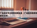 广州高校专任教师招聘信息（广州高校教师待遇怎么样）