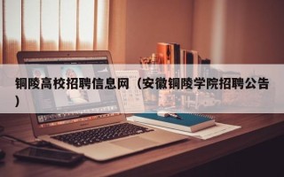 铜陵高校招聘信息网（安徽铜陵学院招聘公告）