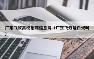 广东飞蚁高校招聘信息网（广东飞蚁是白蚁吗）