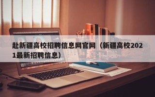 赴新疆高校招聘信息网官网（新疆高校2021最新招聘信息）