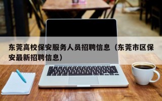 东莞高校保安服务人员招聘信息（东莞市区保安最新招聘信息）