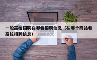 一般高校招聘在哪看招聘信息（在哪个网站看高校招聘信息）