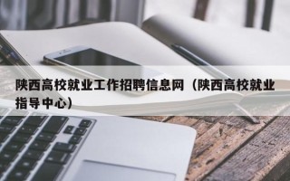 陕西高校就业工作招聘信息网（陕西高校就业指导中心）