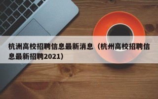 杭洲高校招聘信息最新消息（杭州高校招聘信息最新招聘2021）