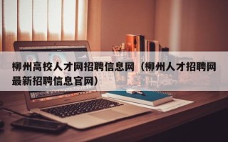 柳州高校人才网招聘信息网（柳州人才招聘网最新招聘信息官网）