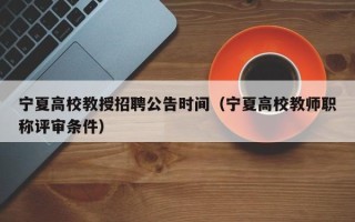 宁夏高校教授招聘公告时间（宁夏高校教师职称评审条件）
