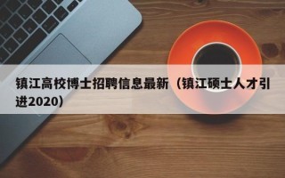 镇江高校博士招聘信息最新（镇江硕士人才引进2020）