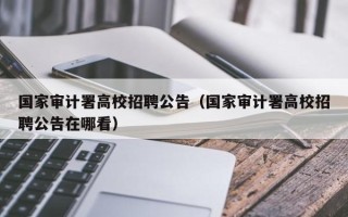 国家审计署高校招聘公告（国家审计署高校招聘公告在哪看）