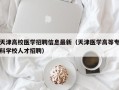 天津高校医学招聘信息最新（天津医学高等专科学校人才招聘）