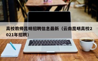 高校教师昆明招聘信息最新（云南昆明高校2021年招聘）