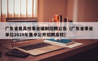 广东省属高校事业编制招聘公告（广东省事业单位2020年集中公开招聘高校）