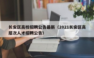 长安区高校招聘公告最新（2021长安区高层次人才招聘公告）
