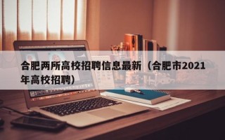 合肥两所高校招聘信息最新（合肥市2021年高校招聘）