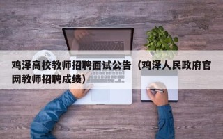 鸡泽高校教师招聘面试公告（鸡泽人民政府官网教师招聘成绩）