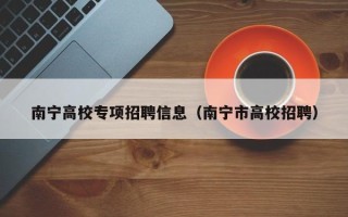 南宁高校专项招聘信息（南宁市高校招聘）