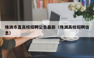 株洲市直高校招聘公告最新（株洲高校招聘信息）