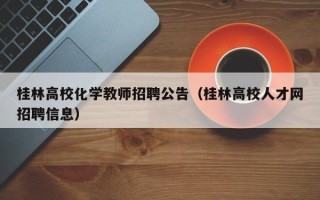 桂林高校化学教师招聘公告（桂林高校人才网招聘信息）