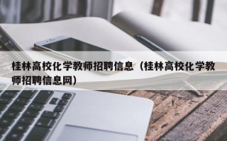 桂林高校化学教师招聘信息（桂林高校化学教师招聘信息网）