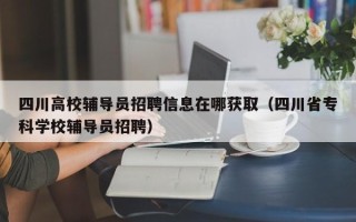 四川高校辅导员招聘信息在哪获取（四川省专科学校辅导员招聘）