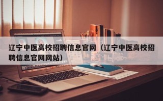 辽宁中医高校招聘信息官网（辽宁中医高校招聘信息官网网站）