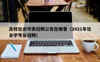 高校社会学类招聘公告在哪看（2021年社会学专业招聘）