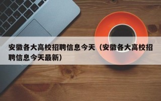 安徽各大高校招聘信息今天（安徽各大高校招聘信息今天最新）