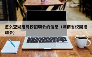 怎么查湖南高校招聘会的信息（湖南省校园招聘会）