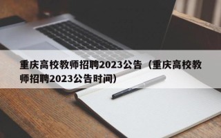 重庆高校教师招聘2023公告（重庆高校教师招聘2023公告时间）