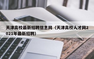 天津高校最新招聘信息网（天津高校人才网2021年最新招聘）