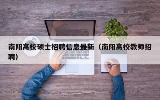 南阳高校硕士招聘信息最新（南阳高校教师招聘）