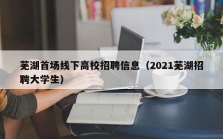 芜湖首场线下高校招聘信息（2021芜湖招聘大学生）