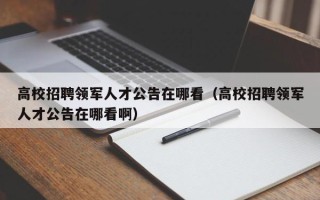 高校招聘领军人才公告在哪看（高校招聘领军人才公告在哪看啊）