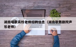 湖南唱歌高校老师招聘信息（湖南歌舞剧院声乐老师）