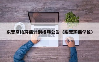 东莞高校环保计划招聘公告（东莞环保学校）