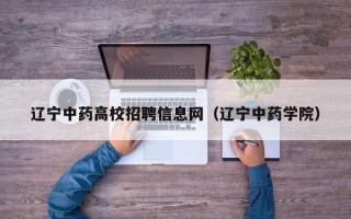 辽宁中药高校招聘信息网（辽宁中药学院）