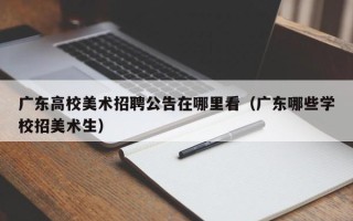 广东高校美术招聘公告在哪里看（广东哪些学校招美术生）