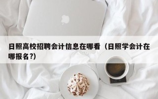 日照高校招聘会计信息在哪看（日照学会计在哪报名?）