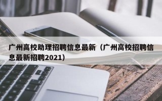 广州高校助理招聘信息最新（广州高校招聘信息最新招聘2021）