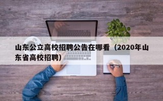 山东公立高校招聘公告在哪看（2020年山东省高校招聘）