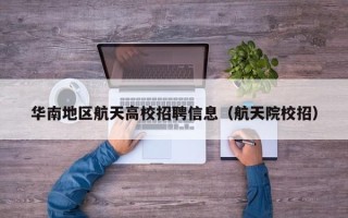 华南地区航天高校招聘信息（航天院校招）