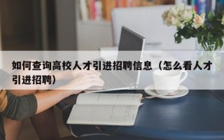 如何查询高校人才引进招聘信息（怎么看人才引进招聘）
