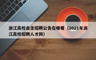 浙江高校自主招聘公告在哪看（2021年浙江高校招聘人才网）