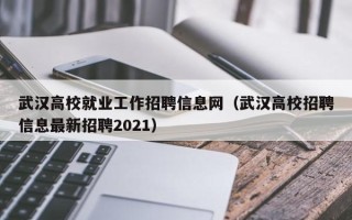 武汉高校就业工作招聘信息网（武汉高校招聘信息最新招聘2021）