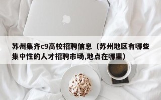 苏州集齐c9高校招聘信息（苏州地区有哪些集中性的人才招聘市场,地点在哪里）