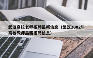 武汉高校老师招聘最新信息（武汉2002年高校教师最新招聘信息）