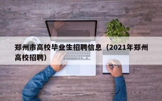 郑州市高校毕业生招聘信息（2021年郑州高校招聘）