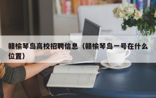 赣榆琴岛高校招聘信息（赣榆琴岛一号在什么位置）
