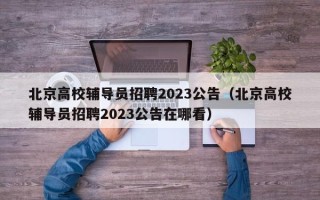 北京高校辅导员招聘2023公告（北京高校辅导员招聘2023公告在哪看）